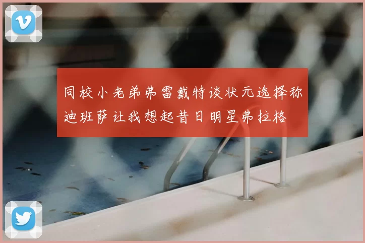 同校小老弟弗雷戴特谈状元选择称迪班萨让我想起昔日明星弗拉格