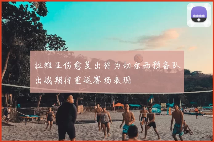 拉维亚伤愈复出将为切尔西预备队出战期待重返赛场表现
