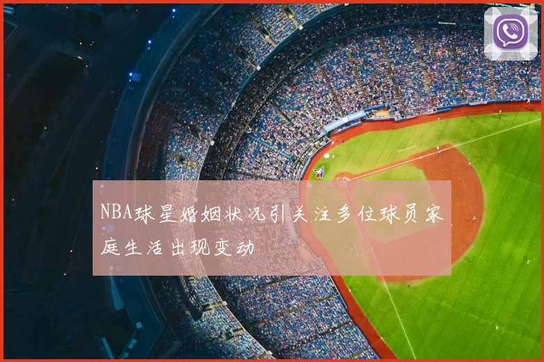 NBA球星婚姻状况引关注多位球员家庭生活出现变动