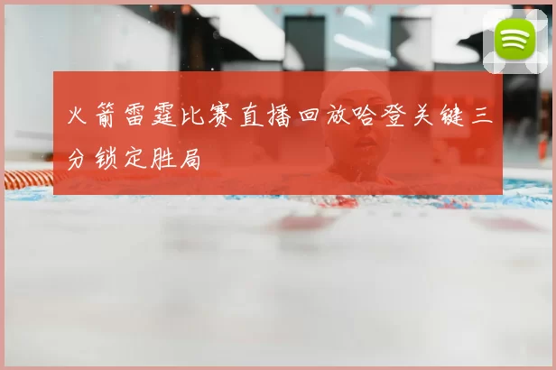火箭雷霆比赛直播回放哈登关键三分锁定胜局