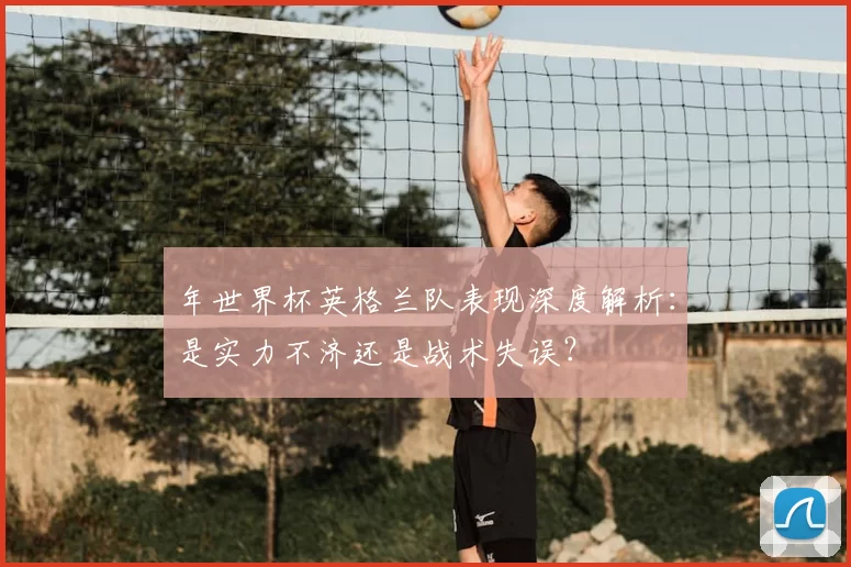 年世界杯英格兰队表现深度解析：是实力不济还是战术失误？