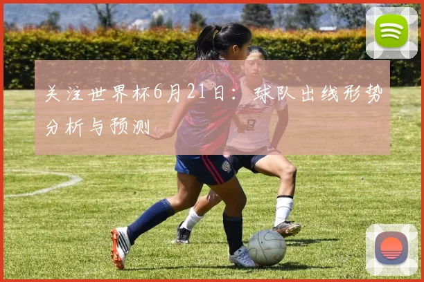 关注世界杯6月21日：球队出线形势分析与预测