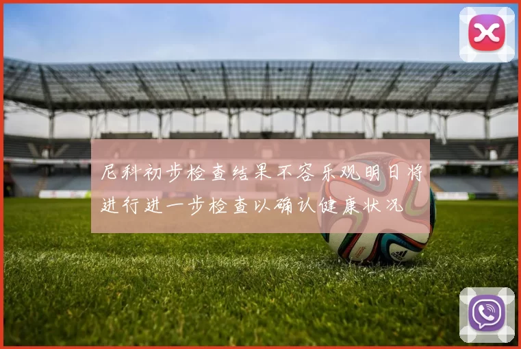尼科初步检查结果不容乐观明日将进行进一步检查以确认健康状况