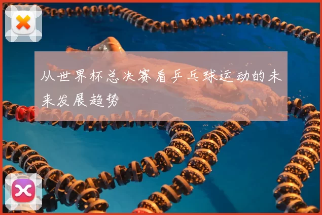从世界杯总决赛看乒乓球运动的未来发展趋势