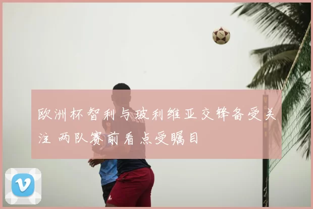 欧洲杯智利与玻利维亚交锋备受关注 两队赛前看点受瞩目
