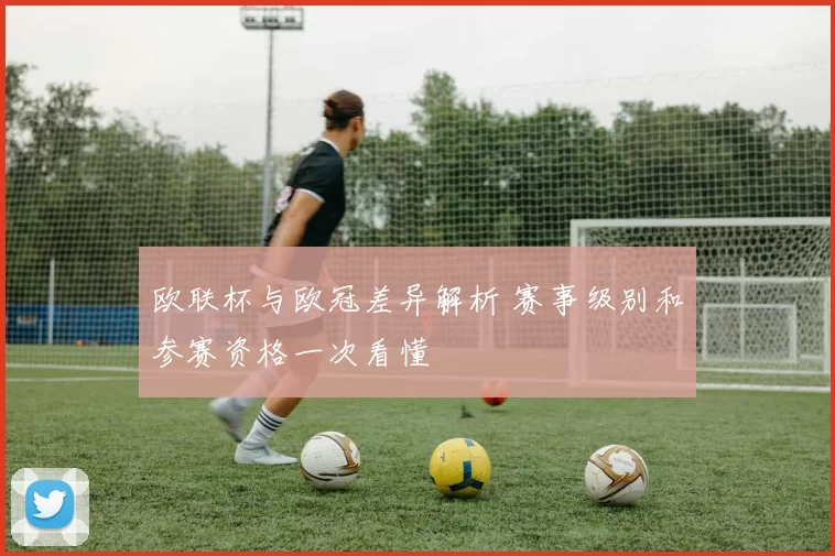 欧联杯与欧冠差异解析 赛事级别和参赛资格一次看懂